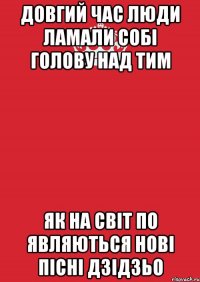 довгий час люди ламали собі голову над тим як на світ по являються нові пісні дзідзьо