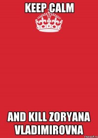 keep calm and kill zoryana vladimirovna