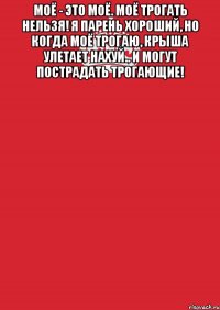 моё - это моё. моё трогать нельзя! я парень хороший, но когда моё трогаю, крыша улетает нахуй.. и могут пострадать трогающие! 