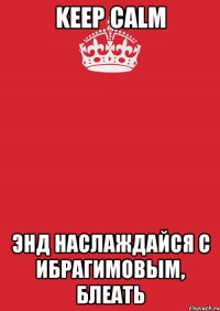 keep calm энд наслаждайся с ибрагимовым, блеать