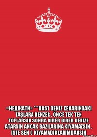  =неджати= ***dost deniz kenarındaki taşlara benzer . önce tek tek toplarsın sonra birer birer denize atarsın ancak bazılarına kıyamazsın . İşte sen o kıyamadıklarımdansın