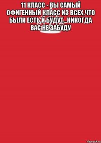 11 класс - вы самый офигенный класс из всех,что были есть и будут...никогда вас не забуду 