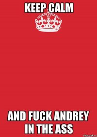 keep calm and fuck andrey in the ass