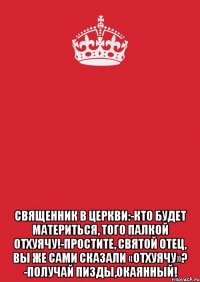  священник в церкви:-кто будет материться, того палкой отхуячу!-простите, святой отец, вы же сами сказали «отхуячу»? -получай пизды,окаянный!