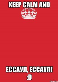 keep calm and ессаул, ессаул! :d