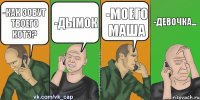 -КАк зовут твоего котэ? -дымок -моего маша -девочка...