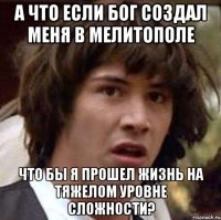 а что если бог создал меня в мелитополе что бы я прошел жизнь на тяжелом уровне сложности?