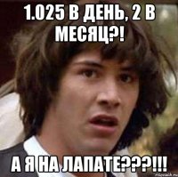 1.025 в день, 2 в месяц?! а я на лапате???!!!