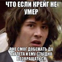 что если крейг не умер а не смог добежать до туалета и ему стыдно возвращаться