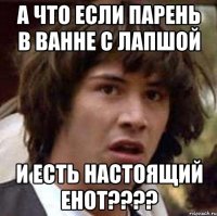 а что если парень в ванне с лапшой и есть настоящий енот???