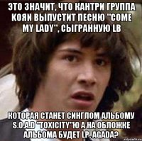 это значит, что кантри группа koяn выпустит песню "come my lady", сыгранную lb которая станет синглом альбому s.o.a.d "toxicity"ю а на обложке альбома будет lp. agada?