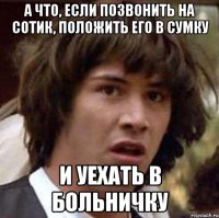 а что, если позвонить на сотик, положить его в сумку и уехать в больничку