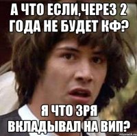 а что если,через 2 года не будет кф? я что зря вкладывал на вип?