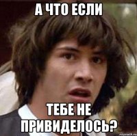 а что если тебе не привиделось?