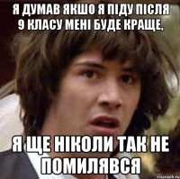 я думав якшо я піду після 9 класу мені буде краще, я ще ніколи так не помилявся