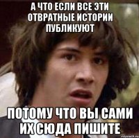 а что если все эти отвратные истории публикуют потому что вы сами их сюда пишите