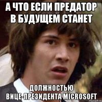 а что если предатор в будущем станет должностью вице-президента microsoft