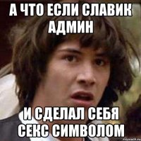 а что если славик админ и сделал себя секс символом