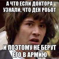 а что если доктора узнали, что ден робот и поэтому не берут его в армию