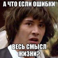 а что если ошибки весь смысл жизни?