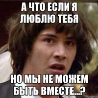 а что если я люблю тебя но мы не можем быть вместе...?