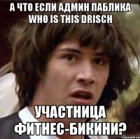 а что если админ паблика who is this drisch участница фитнес-бикини?