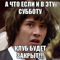 а что если и в эту субботу клуб будет закрыт!!!