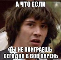 а что если ты не поиграешь сегодня в вов парень