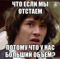 что если мы отстаем потому что у нас больший объем?