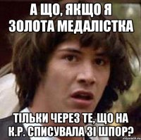 а що, якщо я золота медалістка тільки через те, що на к.р. списувала зі шпор?