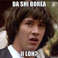 da shi borea ii loh?