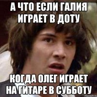 а что если галия играет в доту когда олег играет на гитаре в субботу