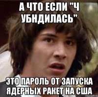 а что если "ч убндилась" это пароль от запуска ядерных ракет на сша