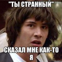 "ты странный" сказал мне как-то я