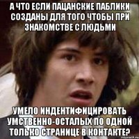 а что если пацанские паблики созданы для того чтобы при знакомстве с людьми умело индентифицировать умственно-осталых по одной только странице в контакте?