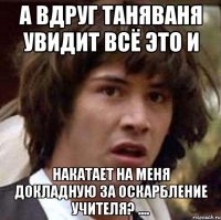 а вдруг таняваня увидит всё это и накатает на меня докладную за оскарбление учителя? ....