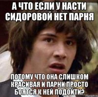 а что если у насти сидоровой нет парня потому что она слишком красивая и парни просто боятся к ней подойти?