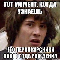 тот момент, когда узнаешь что первокурсники 96ого года рождения