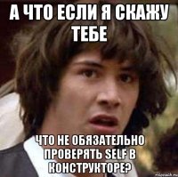 а что если я скажу тебе что не обязательно проверять self в конструкторе?