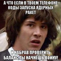 а что если в твоем телефоне коды запуска ядерных ракет и набрав проверить баланс,ты начнешь войну!