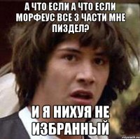 а что если а что если морфеус все 3 части мне пиздел? и я нихуя не избранный