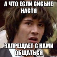 а что если сиське настя запрещает с нами общаться