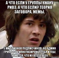 а что если у группы киану ривз. а что если? теория заговора. мемы. 5 миллионов подписчиков, но админ группы загипнотизировал тебя и тебе кажется, что их всего 4439