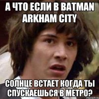 а что если в batman arkham city солнце встает когда ты спускаешься в метро?