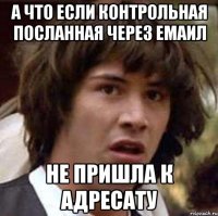 а что если контрольная посланная через емаил не пришла к адресату