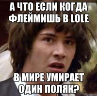 а что если когда флеймишь в lole в мире умирает один поляк?