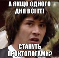 а якщо одного дня всі геї стануть проктологами?