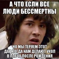 а что если все люди бессмертны но мы теряем этот дар,когда нам делают укол в плечо после рождения