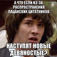 а что если из-за распространения пацанских цитатников наступят новые девяностые?