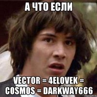 а что если vector = 4elovek = c0sm0s = darkway666